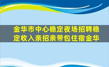 金华市中心稳定夜场招聘稳定收入亲招亲带包住宿金华
